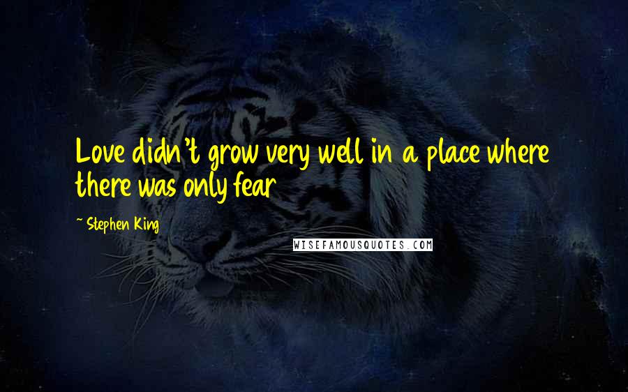 Stephen King Quotes: Love didn't grow very well in a place where there was only fear