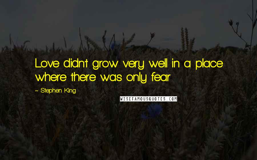 Stephen King Quotes: Love didn't grow very well in a place where there was only fear