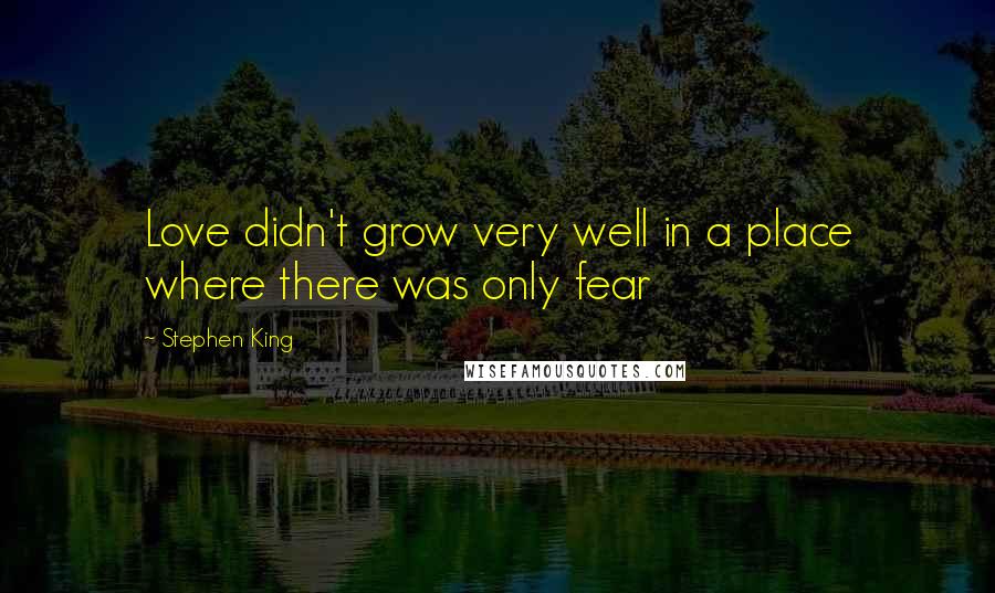 Stephen King Quotes: Love didn't grow very well in a place where there was only fear