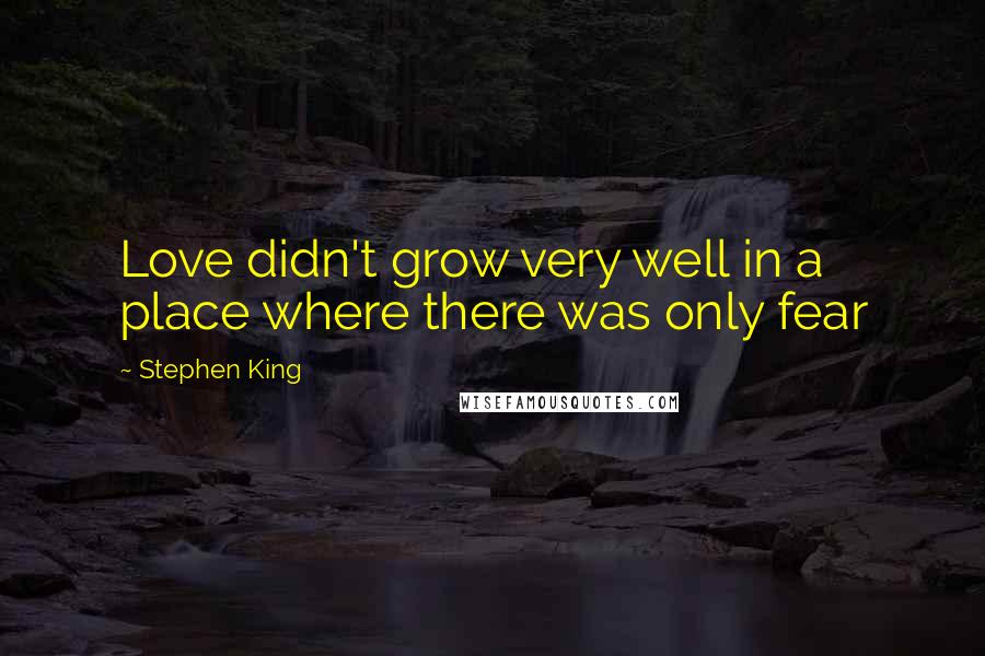 Stephen King Quotes: Love didn't grow very well in a place where there was only fear