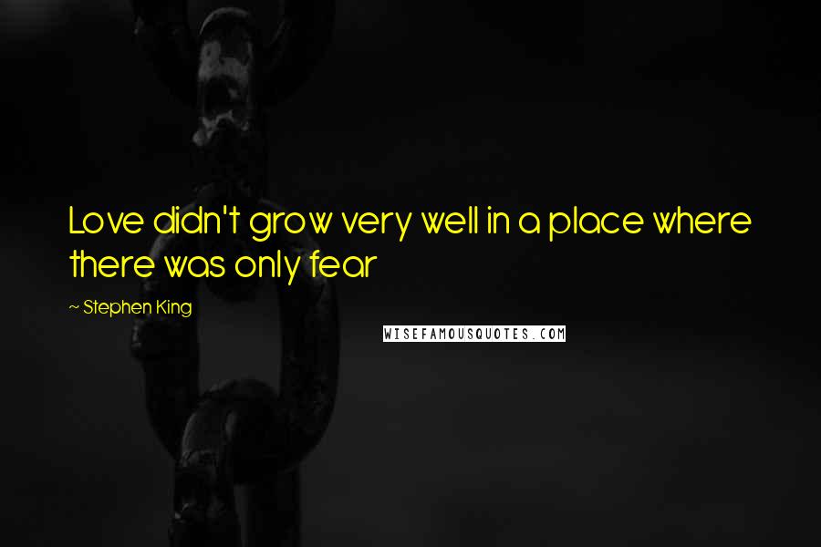Stephen King Quotes: Love didn't grow very well in a place where there was only fear