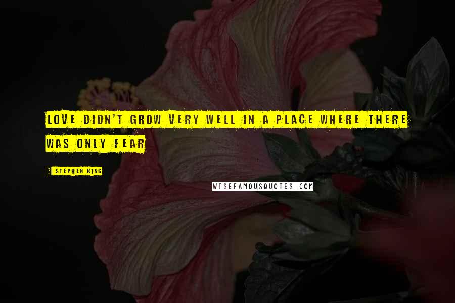 Stephen King Quotes: Love didn't grow very well in a place where there was only fear