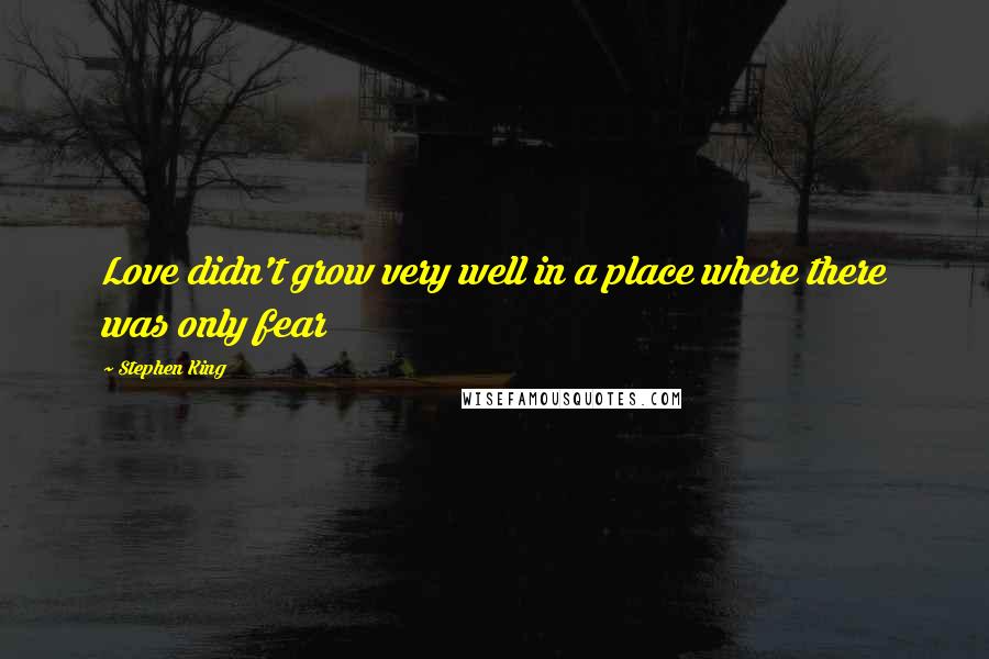 Stephen King Quotes: Love didn't grow very well in a place where there was only fear
