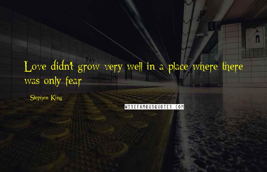 Stephen King Quotes: Love didn't grow very well in a place where there was only fear