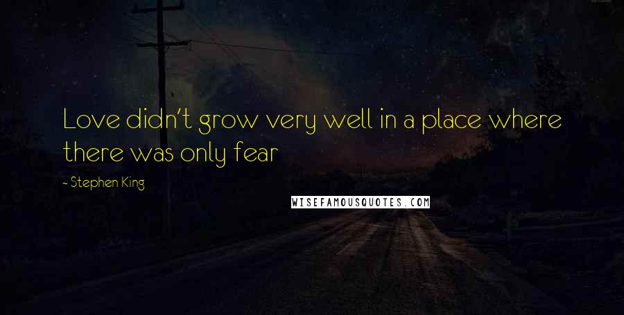 Stephen King Quotes: Love didn't grow very well in a place where there was only fear