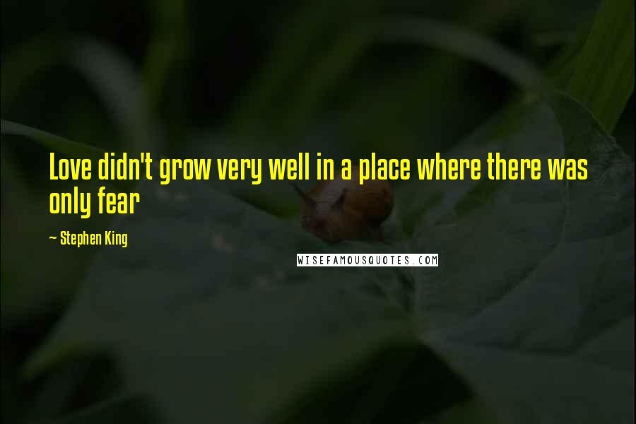 Stephen King Quotes: Love didn't grow very well in a place where there was only fear