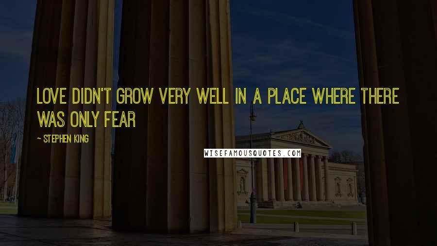 Stephen King Quotes: Love didn't grow very well in a place where there was only fear