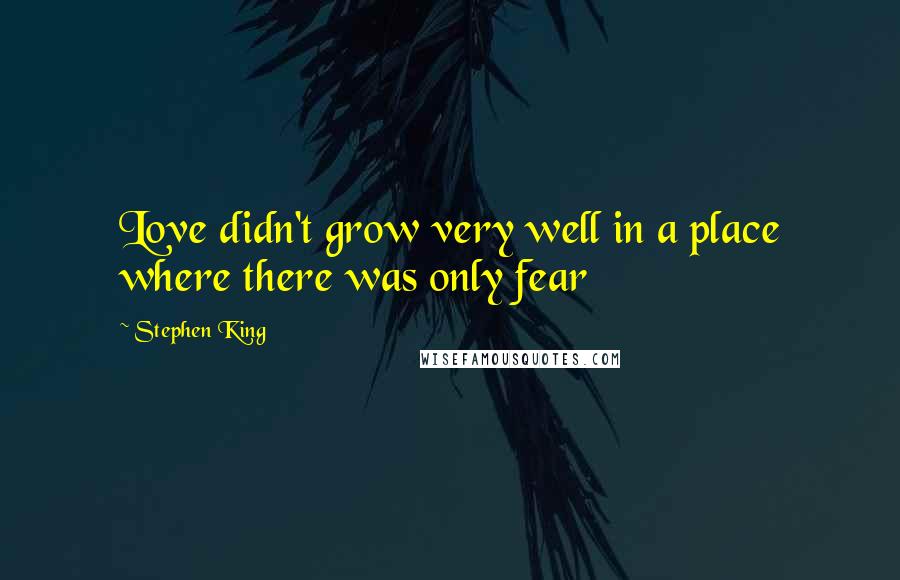 Stephen King Quotes: Love didn't grow very well in a place where there was only fear