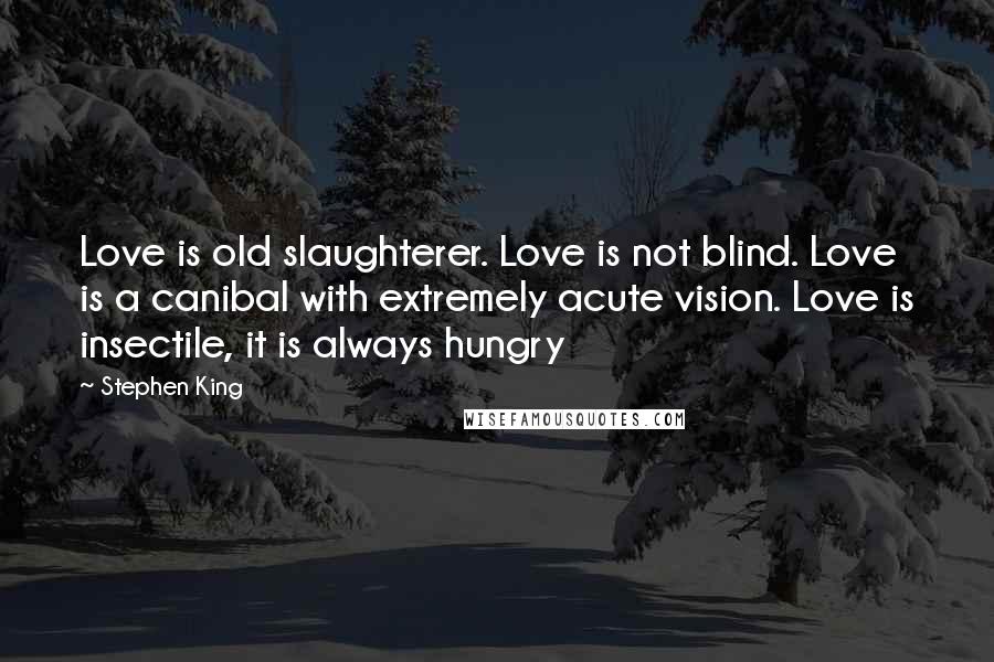 Stephen King Quotes: Love is old slaughterer. Love is not blind. Love is a canibal with extremely acute vision. Love is insectile, it is always hungry
