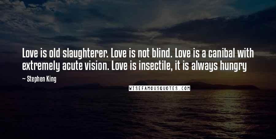 Stephen King Quotes: Love is old slaughterer. Love is not blind. Love is a canibal with extremely acute vision. Love is insectile, it is always hungry