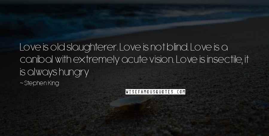 Stephen King Quotes: Love is old slaughterer. Love is not blind. Love is a canibal with extremely acute vision. Love is insectile, it is always hungry