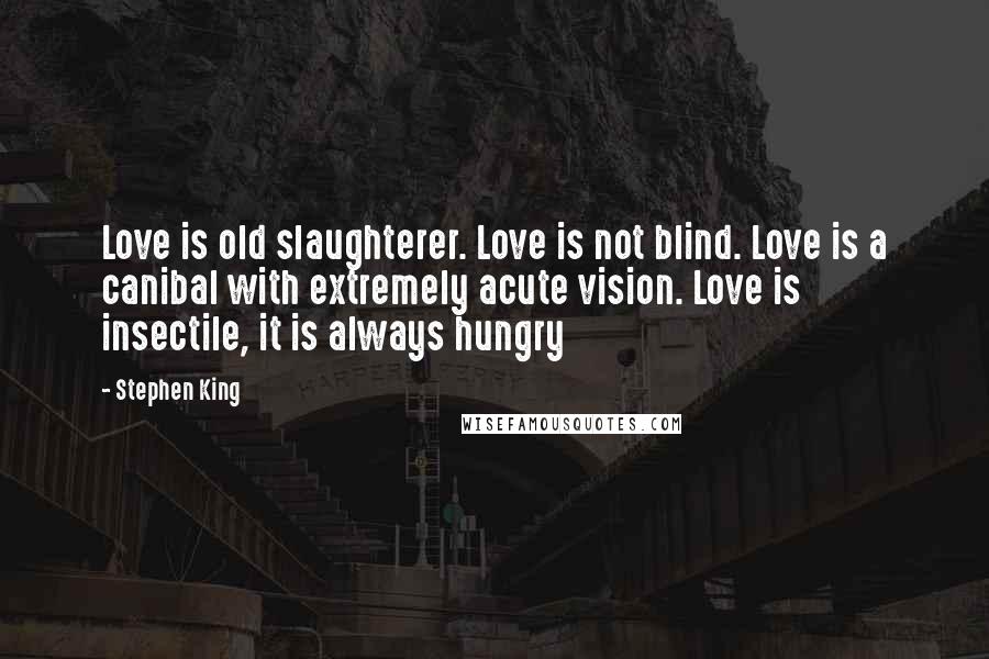 Stephen King Quotes: Love is old slaughterer. Love is not blind. Love is a canibal with extremely acute vision. Love is insectile, it is always hungry