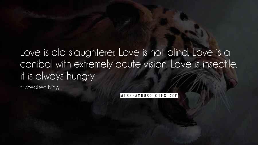 Stephen King Quotes: Love is old slaughterer. Love is not blind. Love is a canibal with extremely acute vision. Love is insectile, it is always hungry