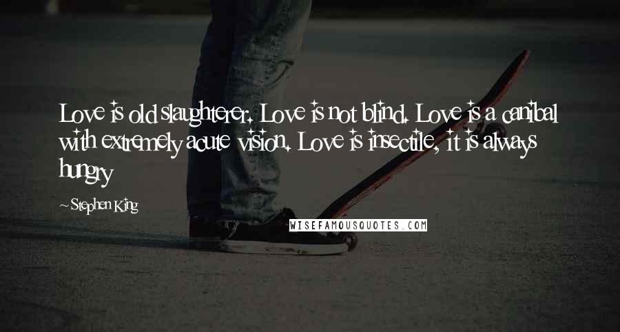 Stephen King Quotes: Love is old slaughterer. Love is not blind. Love is a canibal with extremely acute vision. Love is insectile, it is always hungry