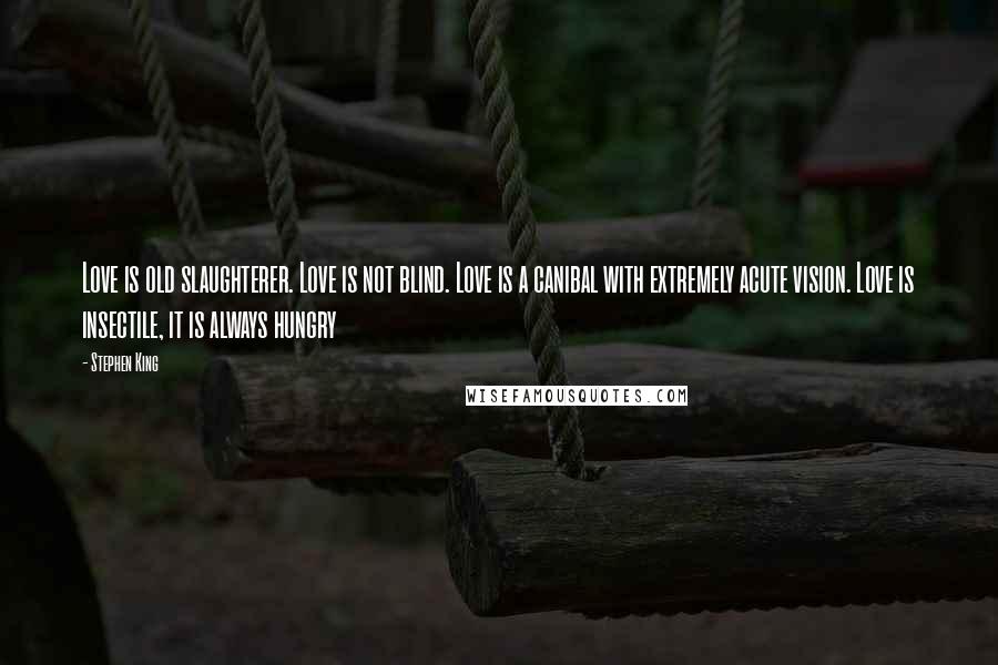 Stephen King Quotes: Love is old slaughterer. Love is not blind. Love is a canibal with extremely acute vision. Love is insectile, it is always hungry