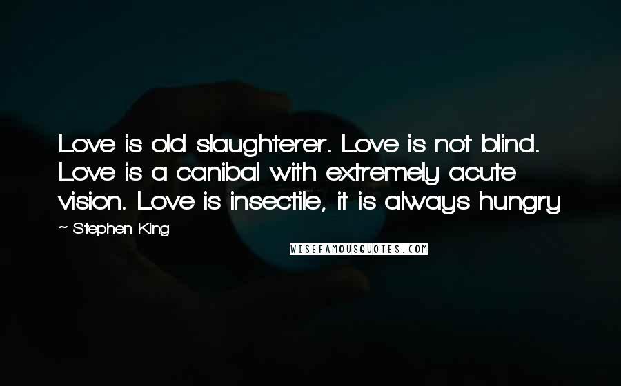 Stephen King Quotes: Love is old slaughterer. Love is not blind. Love is a canibal with extremely acute vision. Love is insectile, it is always hungry