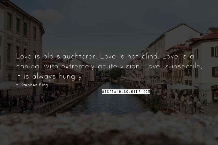 Stephen King Quotes: Love is old slaughterer. Love is not blind. Love is a canibal with extremely acute vision. Love is insectile, it is always hungry