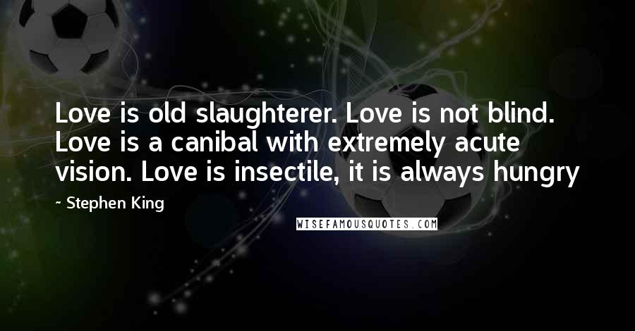 Stephen King Quotes: Love is old slaughterer. Love is not blind. Love is a canibal with extremely acute vision. Love is insectile, it is always hungry