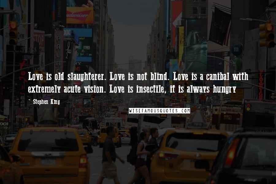 Stephen King Quotes: Love is old slaughterer. Love is not blind. Love is a canibal with extremely acute vision. Love is insectile, it is always hungry