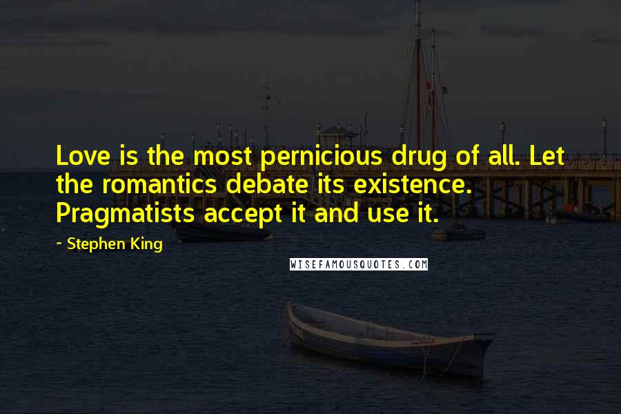 Stephen King Quotes: Love is the most pernicious drug of all. Let the romantics debate its existence. Pragmatists accept it and use it.