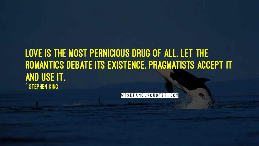 Stephen King Quotes: Love is the most pernicious drug of all. Let the romantics debate its existence. Pragmatists accept it and use it.