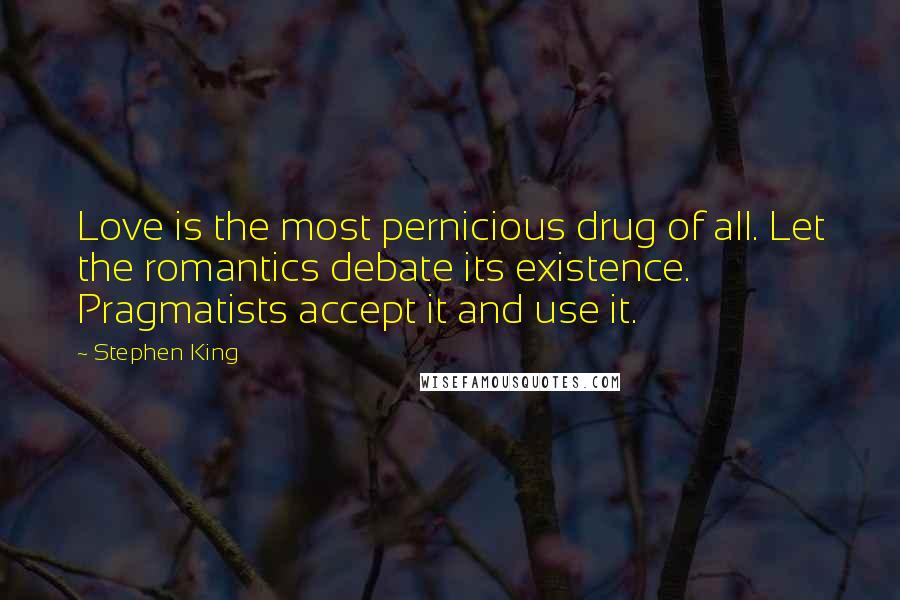 Stephen King Quotes: Love is the most pernicious drug of all. Let the romantics debate its existence. Pragmatists accept it and use it.
