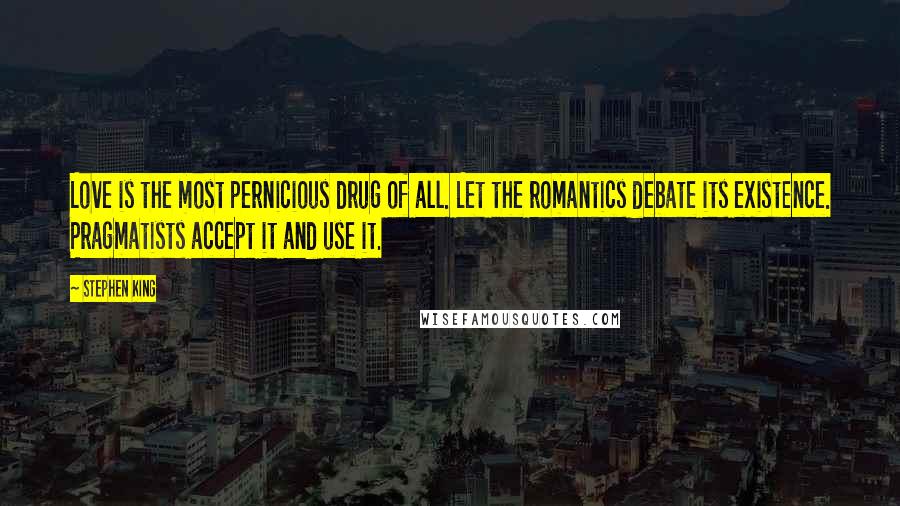 Stephen King Quotes: Love is the most pernicious drug of all. Let the romantics debate its existence. Pragmatists accept it and use it.