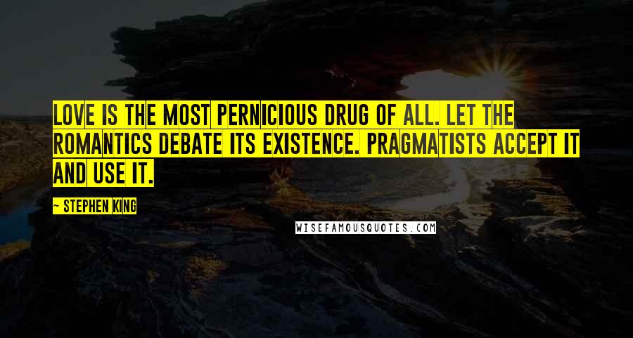 Stephen King Quotes: Love is the most pernicious drug of all. Let the romantics debate its existence. Pragmatists accept it and use it.