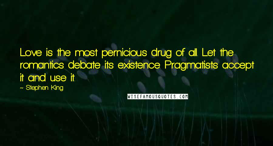 Stephen King Quotes: Love is the most pernicious drug of all. Let the romantics debate its existence. Pragmatists accept it and use it.