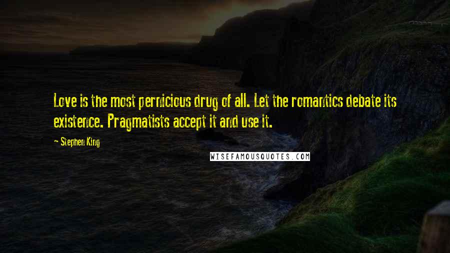 Stephen King Quotes: Love is the most pernicious drug of all. Let the romantics debate its existence. Pragmatists accept it and use it.