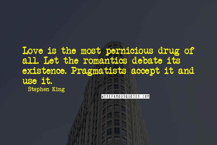 Stephen King Quotes: Love is the most pernicious drug of all. Let the romantics debate its existence. Pragmatists accept it and use it.