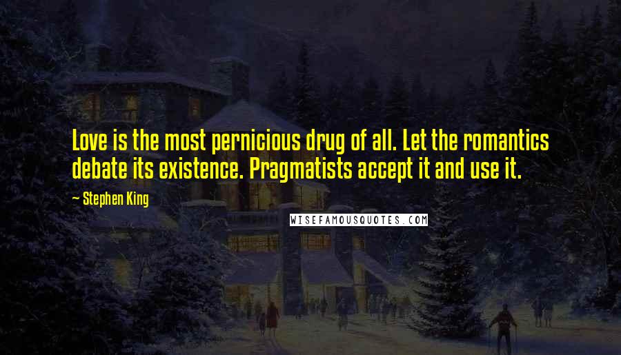 Stephen King Quotes: Love is the most pernicious drug of all. Let the romantics debate its existence. Pragmatists accept it and use it.