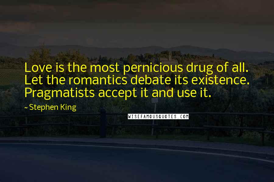 Stephen King Quotes: Love is the most pernicious drug of all. Let the romantics debate its existence. Pragmatists accept it and use it.