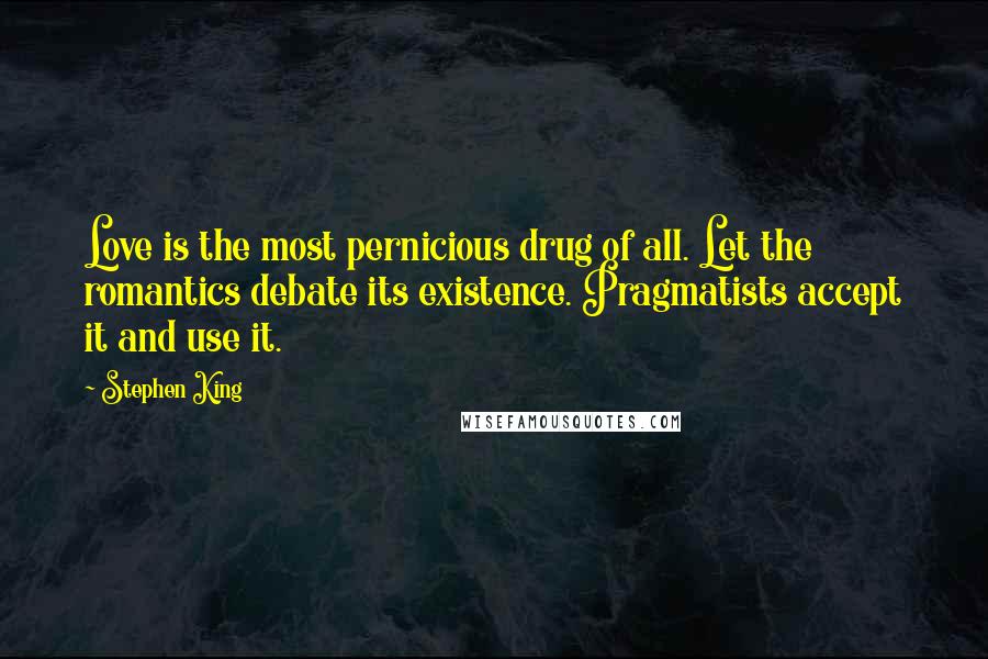 Stephen King Quotes: Love is the most pernicious drug of all. Let the romantics debate its existence. Pragmatists accept it and use it.