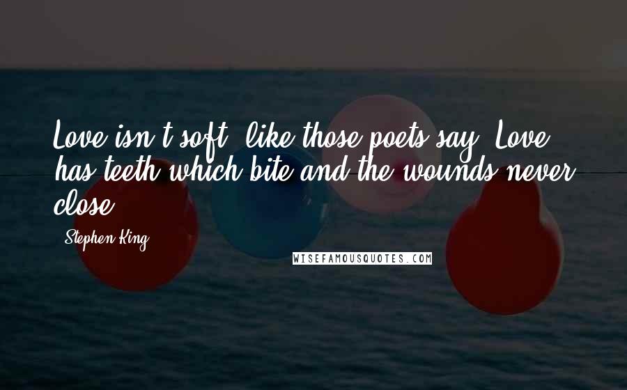 Stephen King Quotes: Love isn't soft, like those poets say. Love has teeth which bite and the wounds never close.