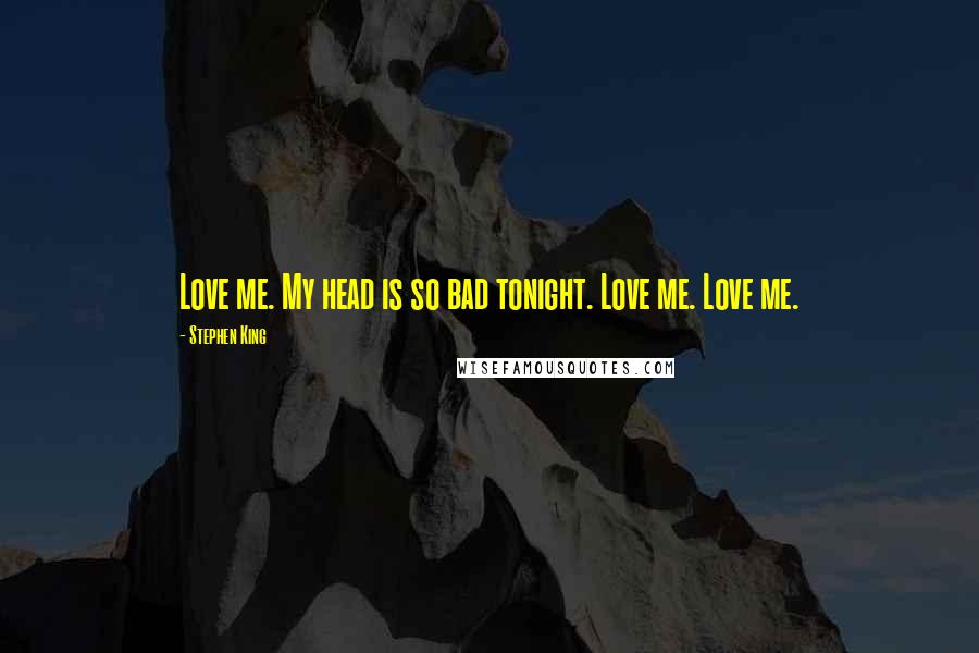Stephen King Quotes: Love me. My head is so bad tonight. Love me. Love me.