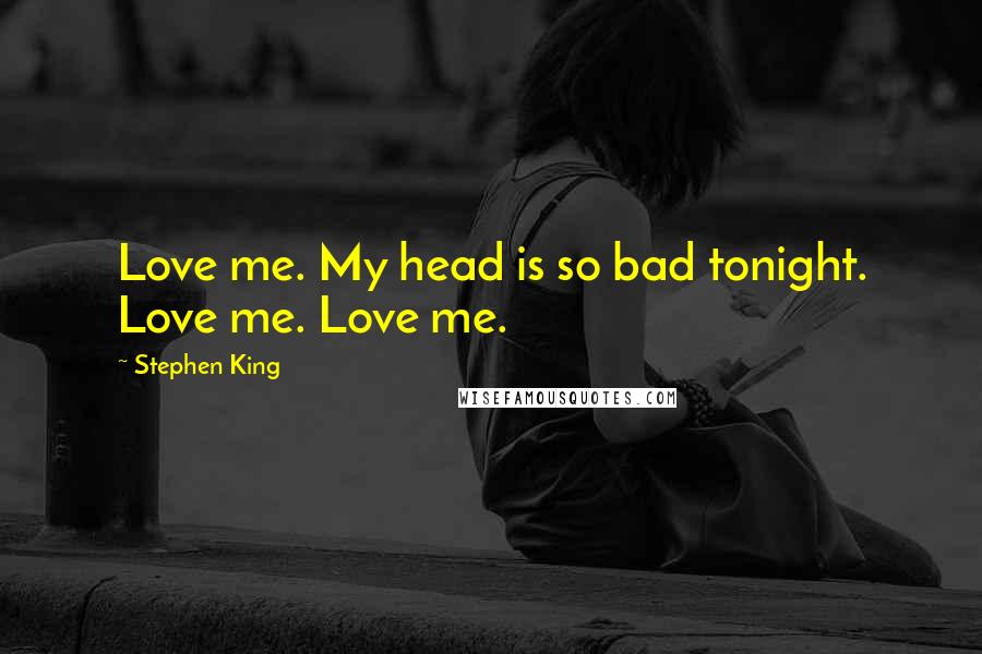 Stephen King Quotes: Love me. My head is so bad tonight. Love me. Love me.