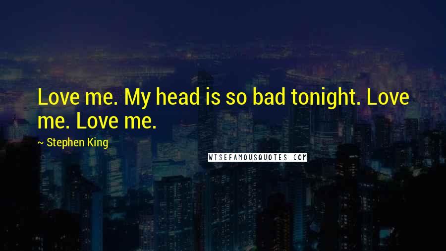 Stephen King Quotes: Love me. My head is so bad tonight. Love me. Love me.