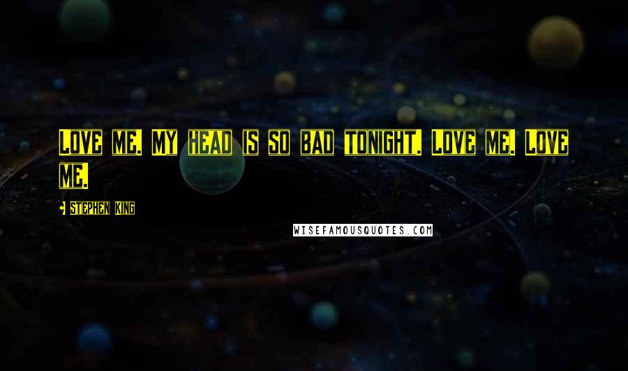 Stephen King Quotes: Love me. My head is so bad tonight. Love me. Love me.