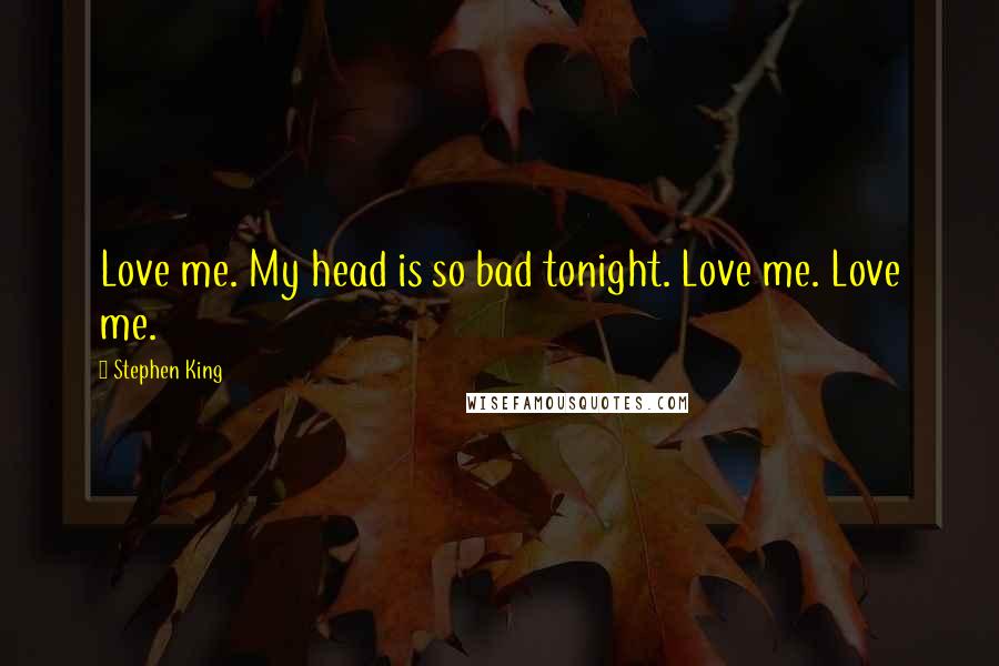 Stephen King Quotes: Love me. My head is so bad tonight. Love me. Love me.