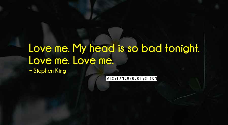 Stephen King Quotes: Love me. My head is so bad tonight. Love me. Love me.