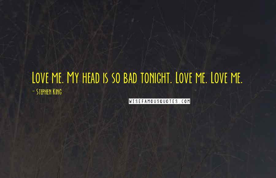 Stephen King Quotes: Love me. My head is so bad tonight. Love me. Love me.