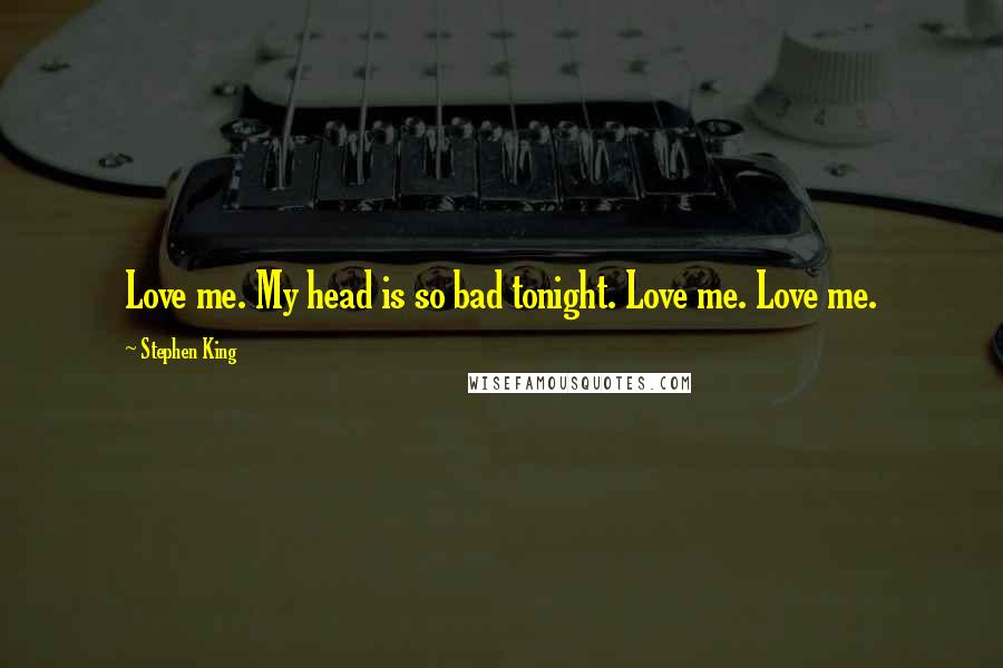 Stephen King Quotes: Love me. My head is so bad tonight. Love me. Love me.