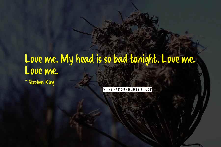 Stephen King Quotes: Love me. My head is so bad tonight. Love me. Love me.