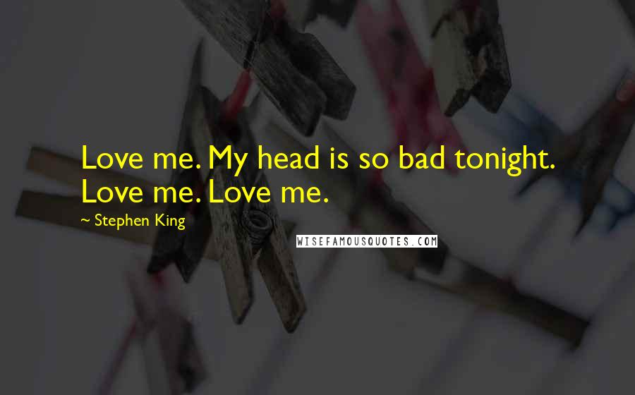 Stephen King Quotes: Love me. My head is so bad tonight. Love me. Love me.