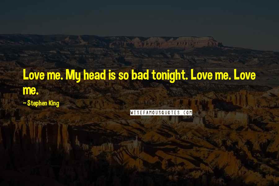 Stephen King Quotes: Love me. My head is so bad tonight. Love me. Love me.