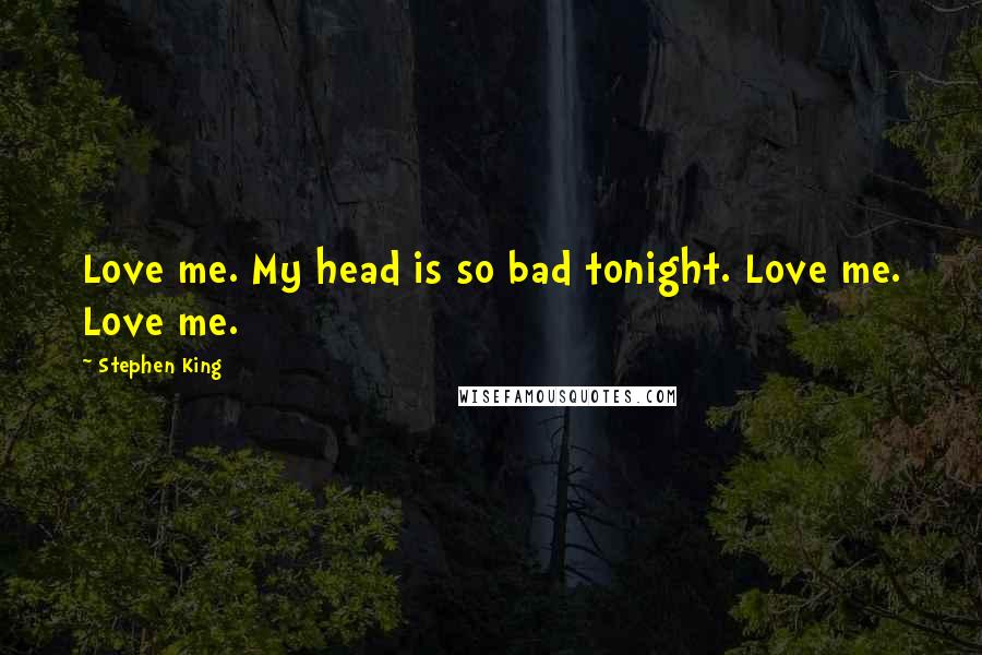 Stephen King Quotes: Love me. My head is so bad tonight. Love me. Love me.