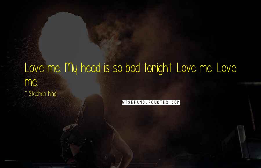 Stephen King Quotes: Love me. My head is so bad tonight. Love me. Love me.
