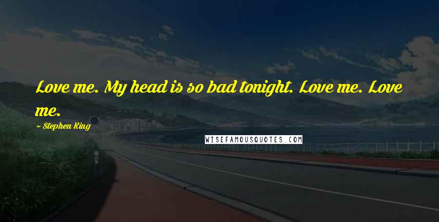 Stephen King Quotes: Love me. My head is so bad tonight. Love me. Love me.