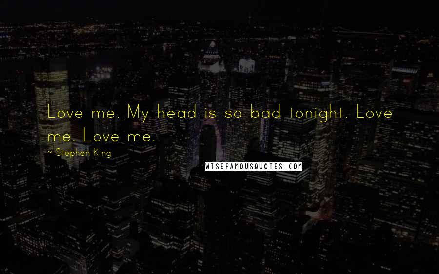 Stephen King Quotes: Love me. My head is so bad tonight. Love me. Love me.